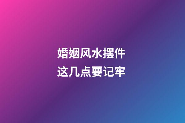 婚姻风水摆件 这几点要记牢